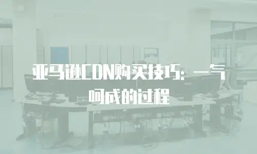 亚马逊CDN购买技巧: 一气呵成的过程