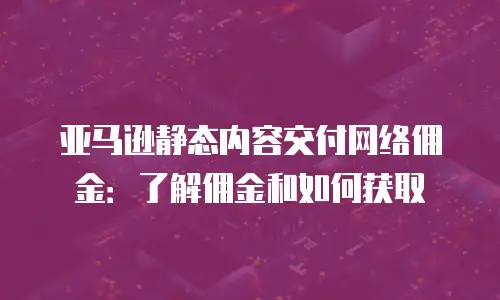 亚马逊静态内容交付网络佣金：了解佣金和如何获取
