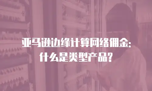 亚马逊边缘计算网络佣金: 什么是类型产品?