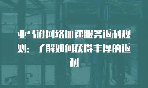 亚马逊网络加速服务返利规则：了解如何获得丰厚的返利