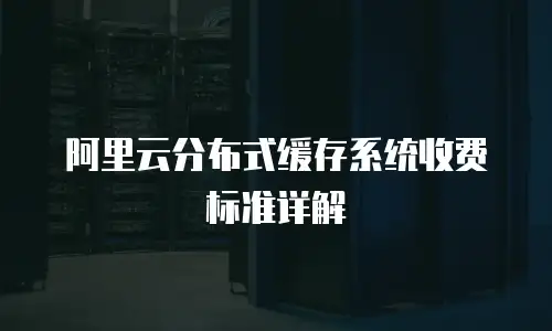 阿里云分布式缓存系统收费标准详解