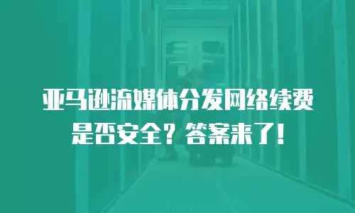  亚马逊流媒体分发网络续费是否安全？答案来了！