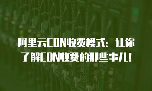 阿里云CDN收费模式：让你了解CDN收费的那些事儿！