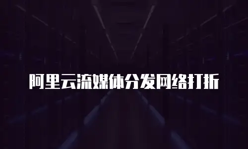 阿里云流媒体分发网络打折