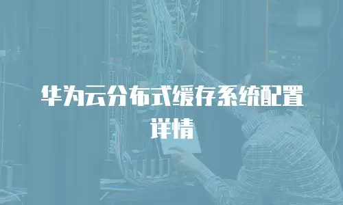 华为云分布式缓存系统配置详情