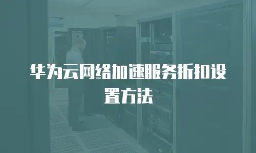 华为云网络加速服务折扣设置方法