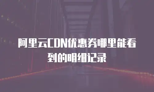 阿里云CDN优惠券哪里能看到的明细记录
