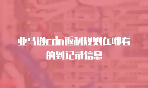 亚马逊cdn返利规则在哪看的到记录信息
