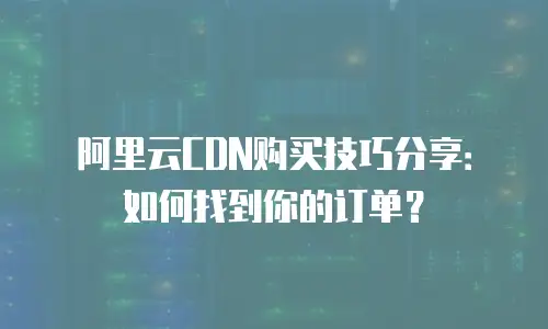 阿里云CDN购买技巧分享：如何找到你的订单？