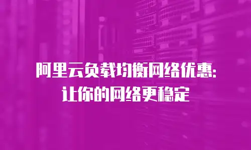 阿里云负载均衡网络优惠：让你的网络更稳定