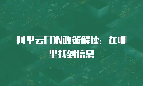 阿里云CDN政策解读：在哪里找到信息