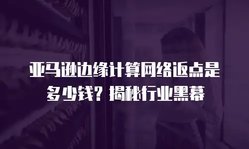 亚马逊边缘计算网络返点是多少钱？揭秘行业黑幕