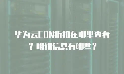 华为云CDN折扣在哪里查看？明细信息有哪些？