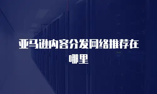 亚马逊内容分发网络推荐在哪里