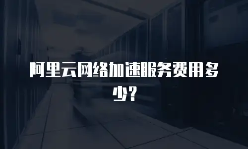 阿里云网络加速服务费用多少？