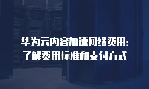华为云内容加速网络费用：了解费用标准和支付方式