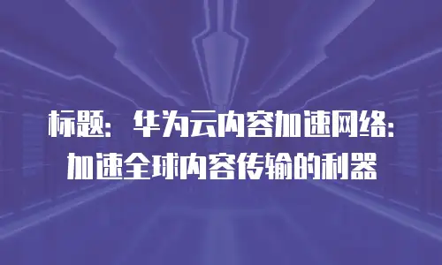 标题：华为云内容加速网络：加速全球内容传输的利器
