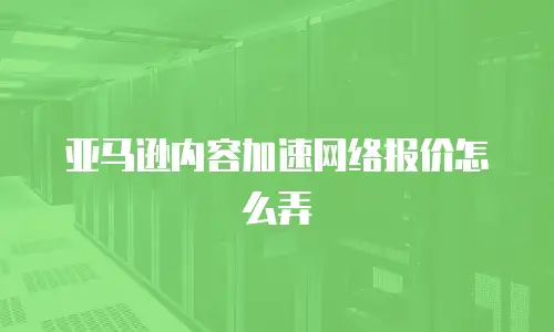 亚马逊内容加速网络报价怎么弄