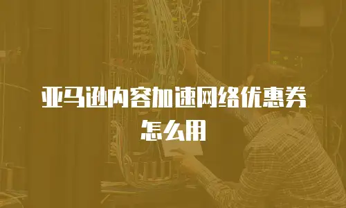 亚马逊内容加速网络优惠券怎么用