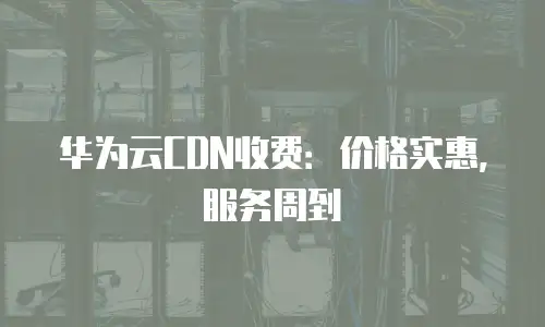 华为云CDN收费：价格实惠，服务周到