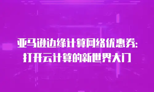 亚马逊边缘计算网络优惠券：打开云计算的新世界大门