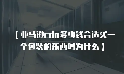 【亚马逊cdn多少钱合适买一个包装的东西吗为什么】