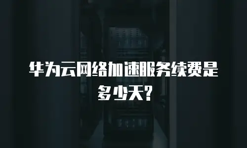 华为云网络加速服务续费是多少天?
