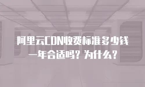 阿里云CDN收费标准多少钱一年合适吗？为什么？