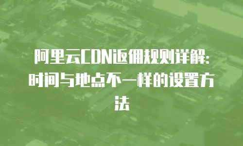 阿里云CDN返佣规则详解：时间与地点不一样的设置方法