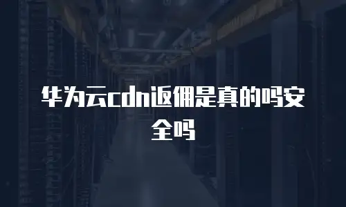 华为云cdn返佣是真的吗安全吗