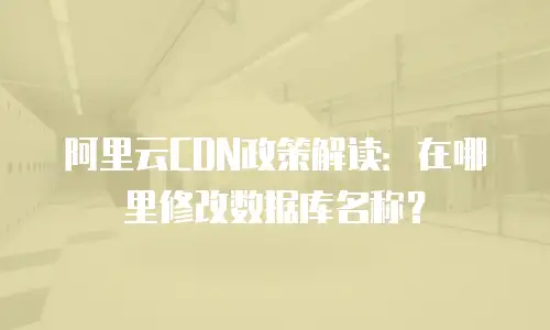 阿里云CDN政策解读：在哪里修改数据库名称？