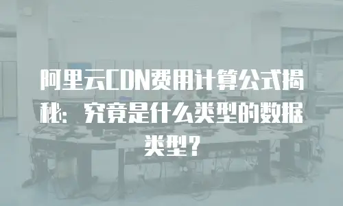 阿里云CDN费用计算公式揭秘：究竟是什么类型的数据类型？