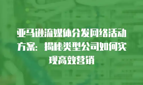 亚马逊流媒体分发网络活动方案：揭秘类型公司如何实现高效营销