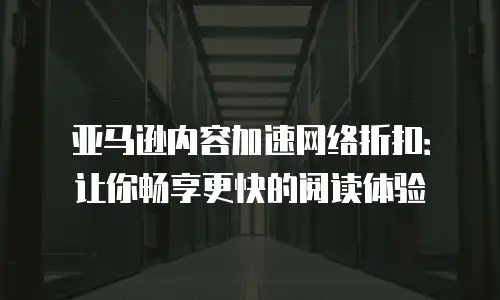 亚马逊内容加速网络折扣：让你畅享更快的阅读体验
