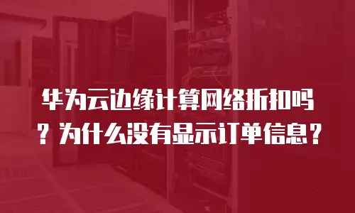 华为云边缘计算网络折扣吗？为什么没有显示订单信息？