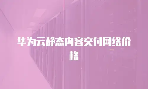 华为云静态内容交付网络价格