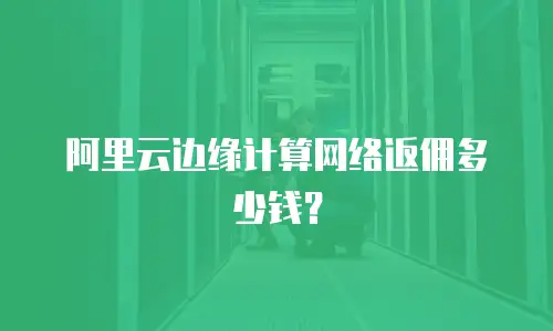 阿里云边缘计算网络返佣多少钱？