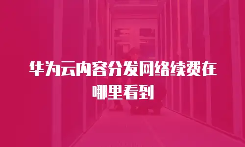华为云内容分发网络续费在哪里看到