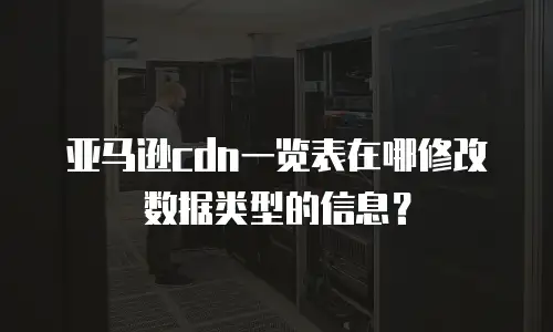 亚马逊cdn一览表在哪修改数据类型的信息？