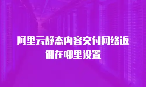 阿里云静态内容交付网络返佣在哪里设置