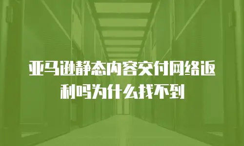 亚马逊静态内容交付网络返利吗为什么找不到