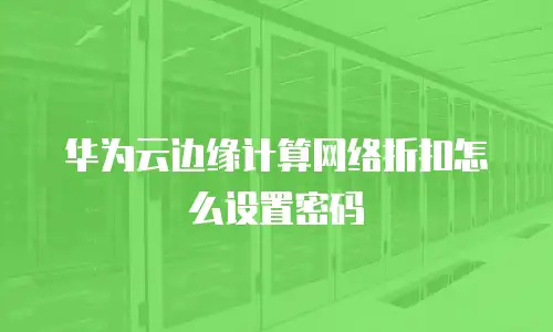 华为云边缘计算网络折扣怎么设置密码