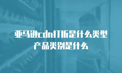 亚马逊cdn打折是什么类型产品类别是什么