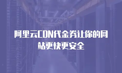 阿里云CDN代金券让你的网站更快更安全