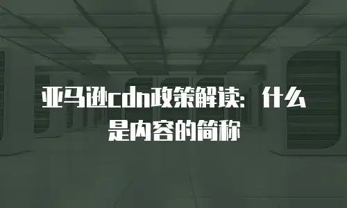 亚马逊cdn政策解读：什么是内容的简称