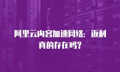 阿里云内容加速网络：返利真的存在吗？