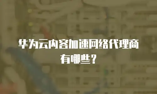 华为云内容加速网络代理商有哪些？