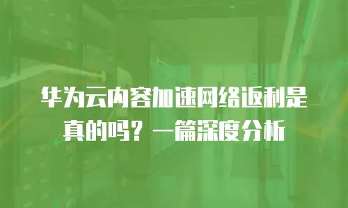 华为云内容加速网络返利是真的吗？一篇深度分析