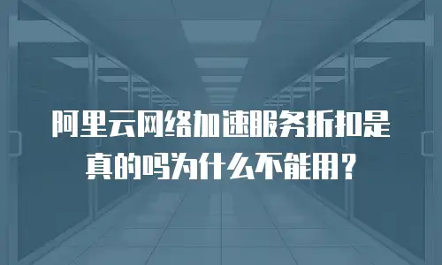 阿里云网络加速服务折扣是真的吗为什么不能用？