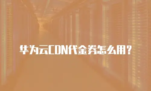 华为云CDN代金券怎么用？